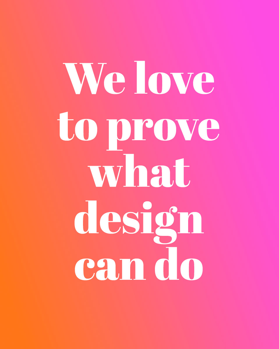 We love to prove what design can do